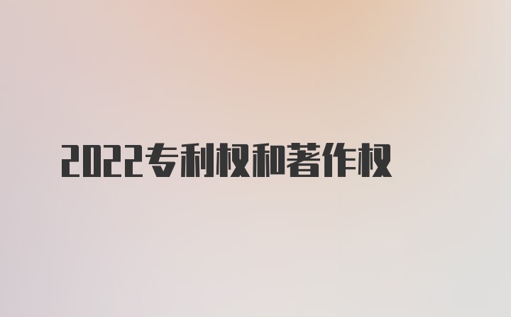 2022专利权和著作权