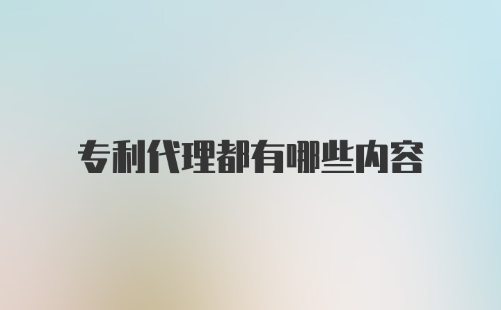 专利代理都有哪些内容