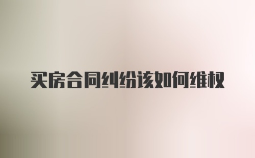 买房合同纠纷该如何维权