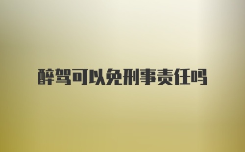 醉驾可以免刑事责任吗