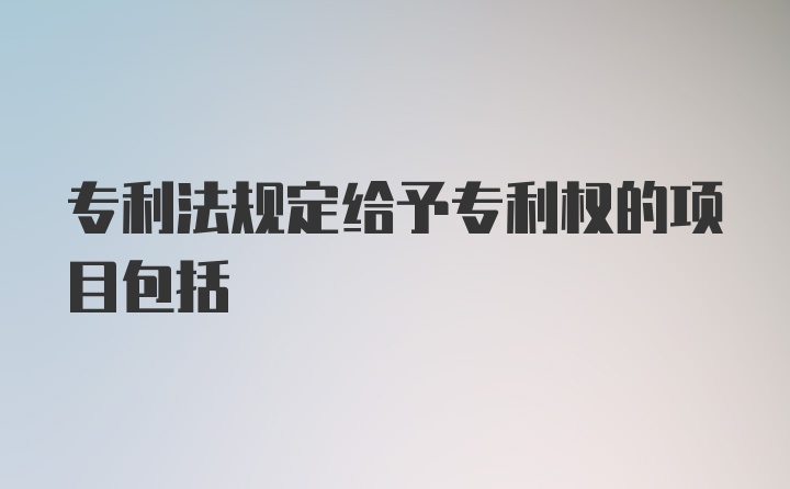 专利法规定给予专利权的项目包括