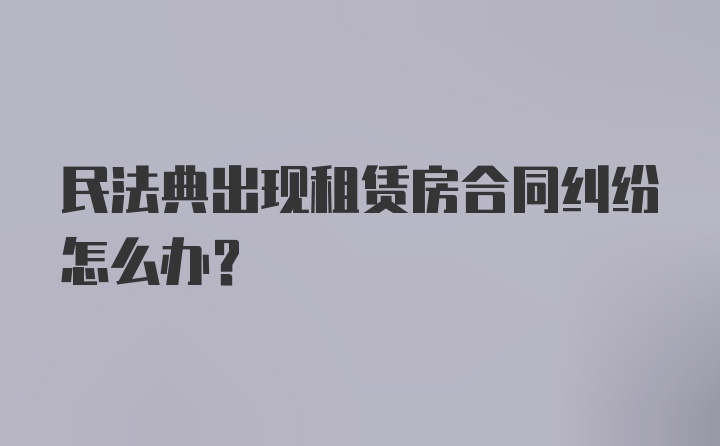 民法典出现租赁房合同纠纷怎么办?