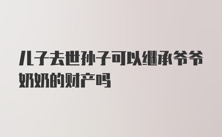 儿子去世孙子可以继承爷爷奶奶的财产吗