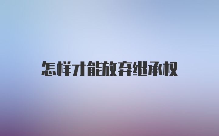 怎样才能放弃继承权