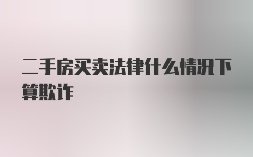 二手房买卖法律什么情况下算欺诈