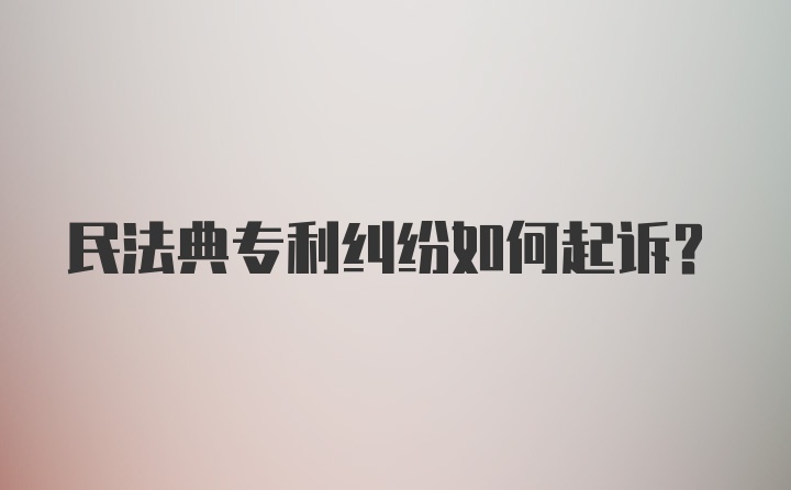 民法典专利纠纷如何起诉？