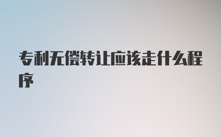 专利无偿转让应该走什么程序