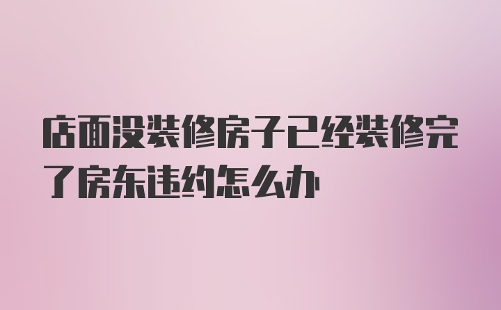 店面没装修房子已经装修完了房东违约怎么办