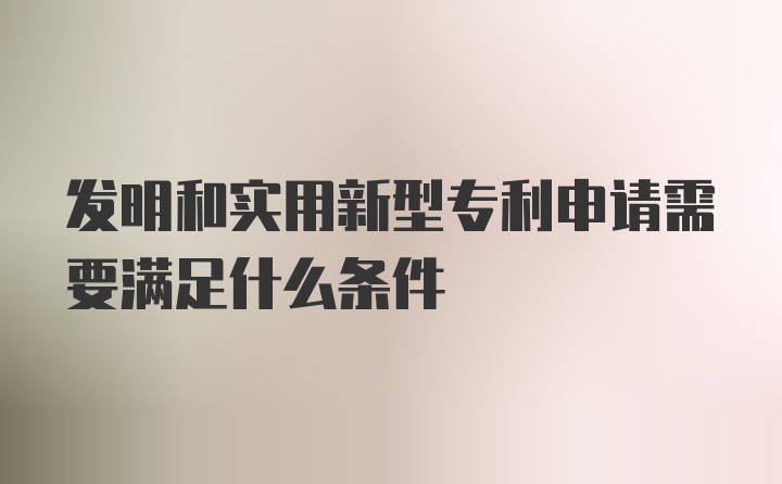 发明和实用新型专利申请需要满足什么条件