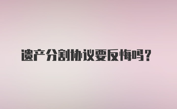 遗产分割协议要反悔吗？