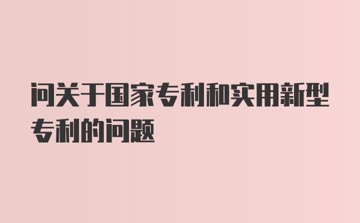 问关于国家专利和实用新型专利的问题