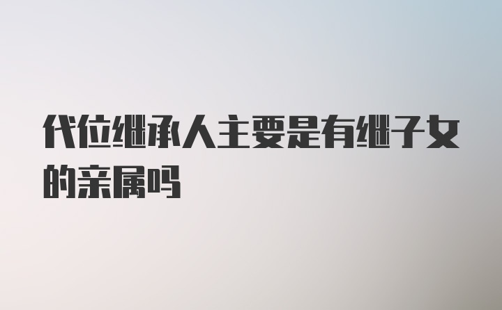 代位继承人主要是有继子女的亲属吗