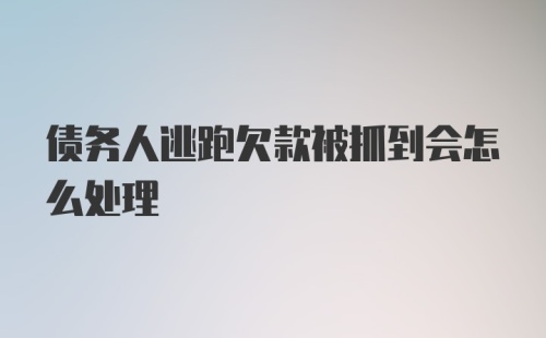 债务人逃跑欠款被抓到会怎么处理