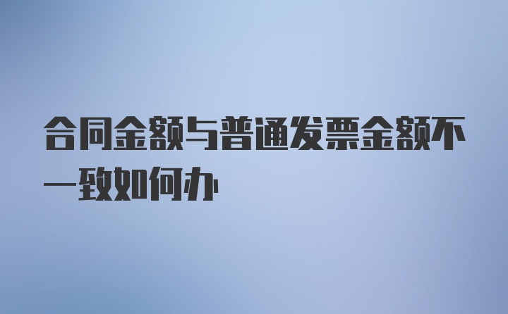 合同金额与普通发票金额不一致如何办