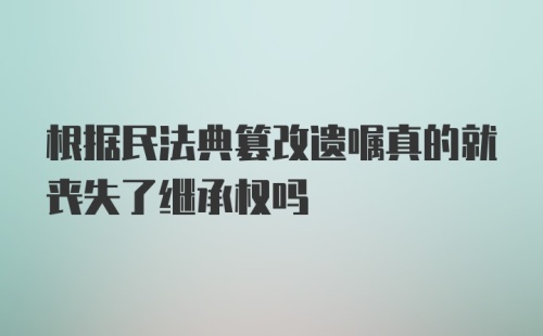 根据民法典篡改遗嘱真的就丧失了继承权吗