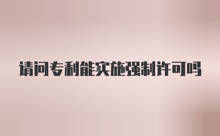 请问专利能实施强制许可吗