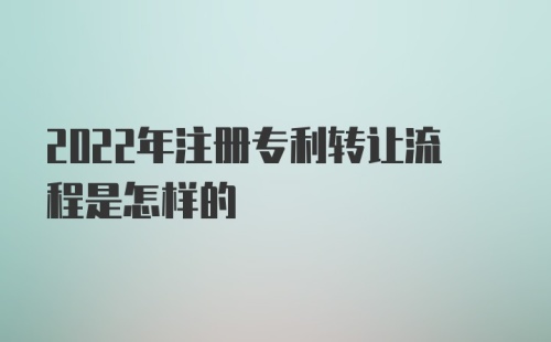 2022年注册专利转让流程是怎样的