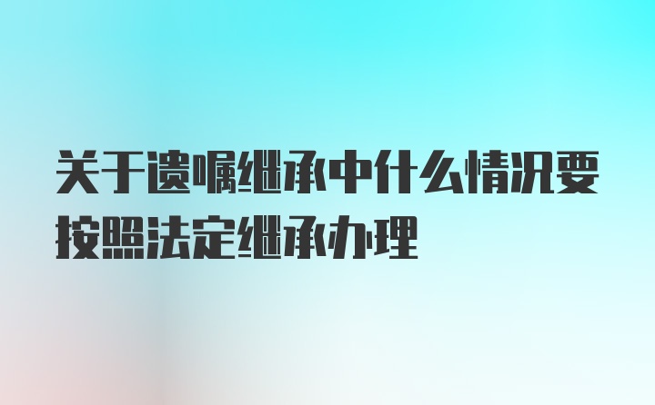 关于遗嘱继承中什么情况要按照法定继承办理