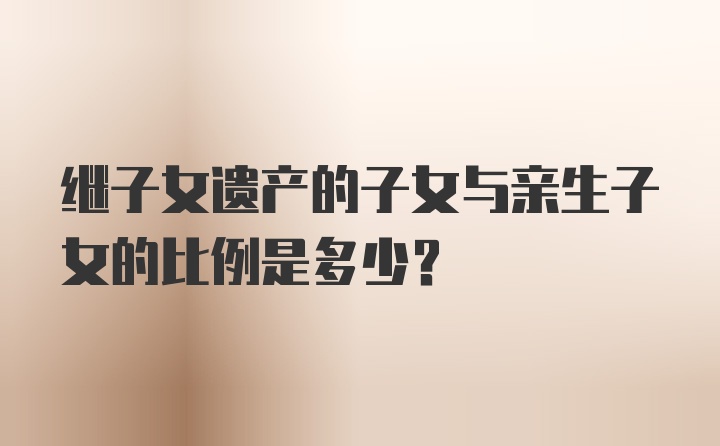 继子女遗产的子女与亲生子女的比例是多少？