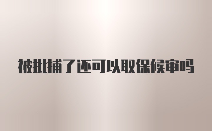 被批捕了还可以取保候审吗