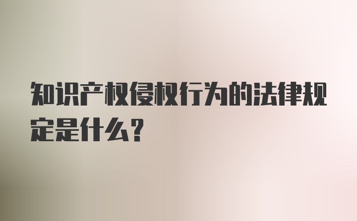 知识产权侵权行为的法律规定是什么？