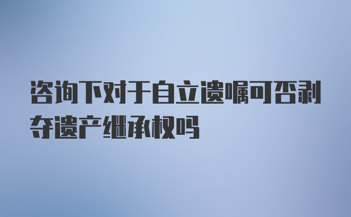 咨询下对于自立遗嘱可否剥夺遗产继承权吗