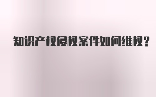 知识产权侵权案件如何维权？