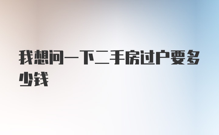 我想问一下二手房过户要多少钱