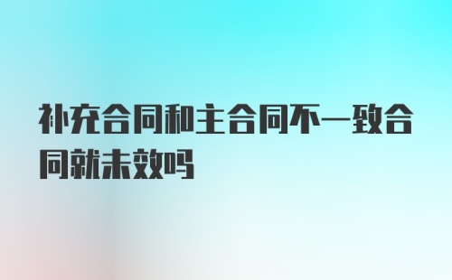 补充合同和主合同不一致合同就未效吗