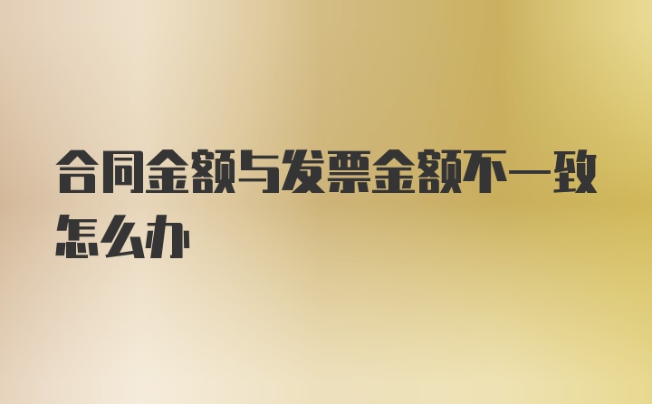 合同金额与发票金额不一致怎么办