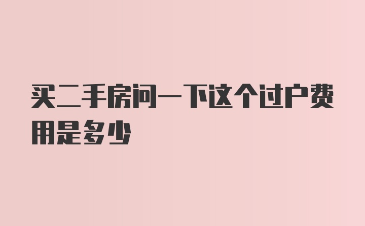 买二手房问一下这个过户费用是多少