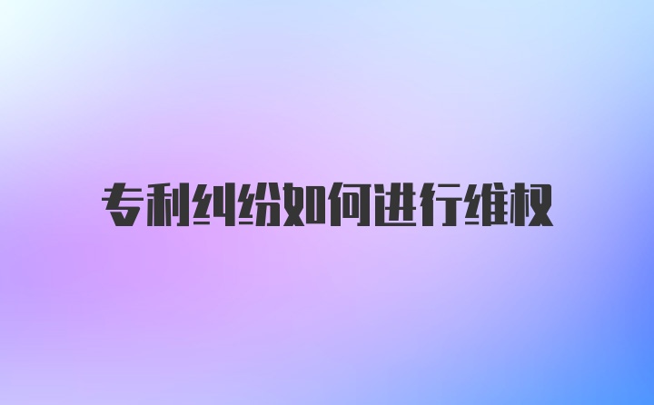 专利纠纷如何进行维权