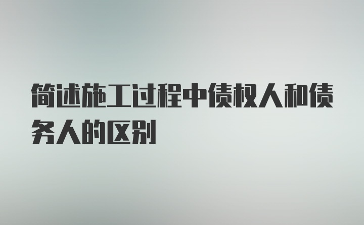 简述施工过程中债权人和债务人的区别