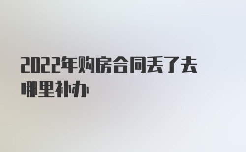 2022年购房合同丢了去哪里补办