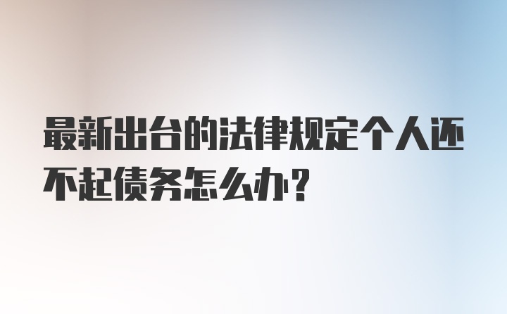 最新出台的法律规定个人还不起债务怎么办？