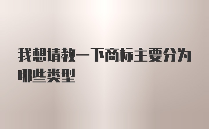 我想请教一下商标主要分为哪些类型