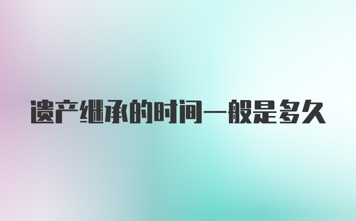 遗产继承的时间一般是多久