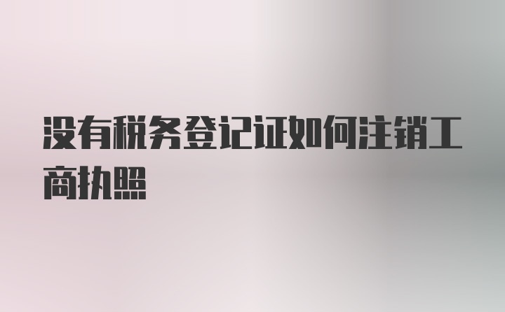 没有税务登记证如何注销工商执照