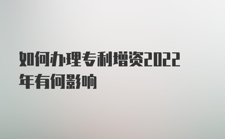 如何办理专利增资2022年有何影响