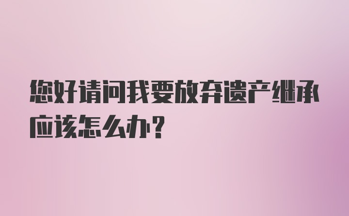 您好请问我要放弃遗产继承应该怎么办？