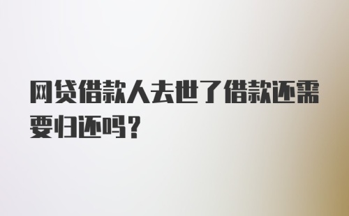 网贷借款人去世了借款还需要归还吗?