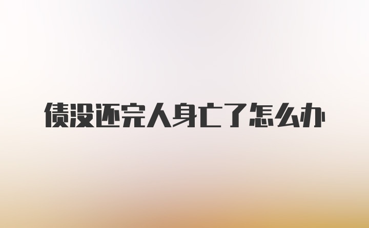 债没还完人身亡了怎么办