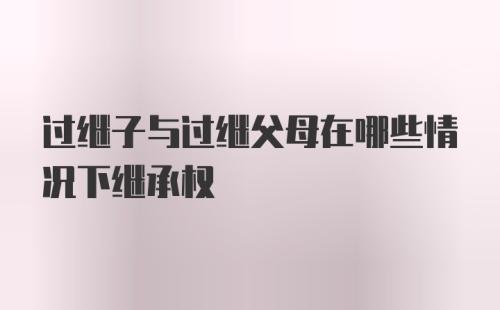 过继子与过继父母在哪些情况下继承权