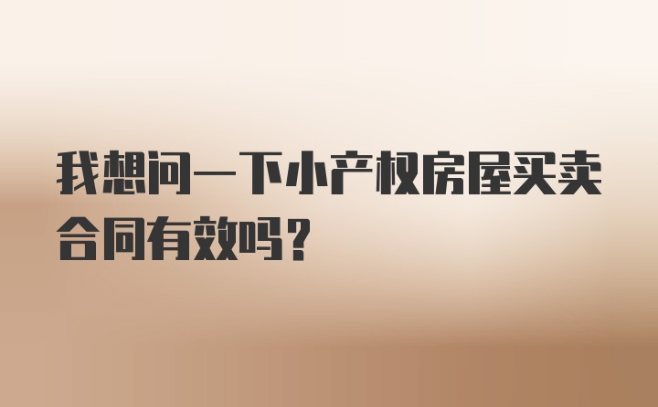 我想问一下小产权房屋买卖合同有效吗？