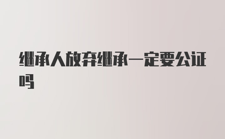 继承人放弃继承一定要公证吗