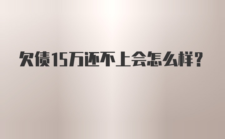 欠债15万还不上会怎么样？