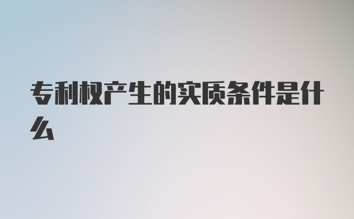 专利权产生的实质条件是什么