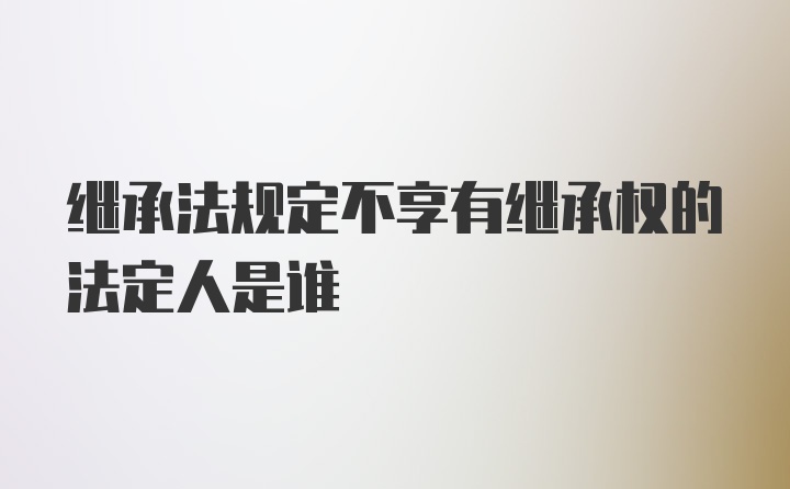 继承法规定不享有继承权的法定人是谁