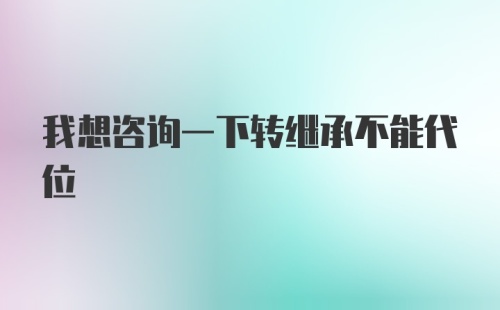 我想咨询一下转继承不能代位