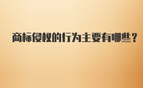 商标侵权的行为主要有哪些？